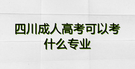 四川成人高考可以报考哪些专业（成考专业类型）