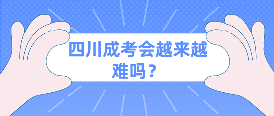 四川成考会越来越难吗？