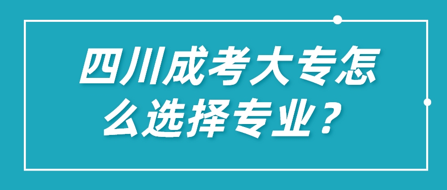 四川成考大专怎么选择专业？