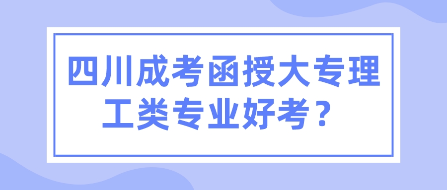 四川成考函授大专理工类专业好考？