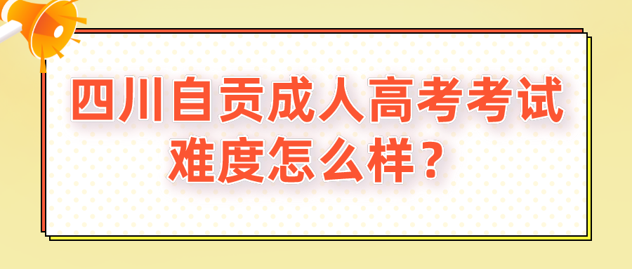 四川自贡成人高考考试难度怎么样？